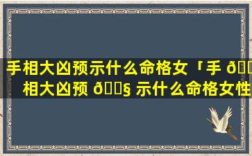 手相大凶预示什么命格女「手 🐯 相大凶预 🐧 示什么命格女性」